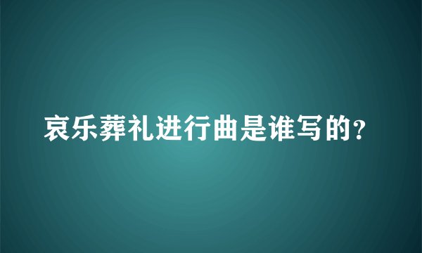 哀乐葬礼进行曲是谁写的？