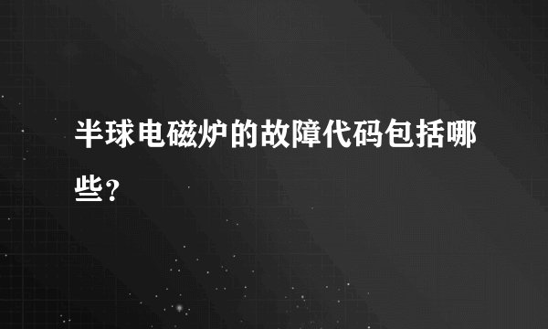 半球电磁炉的故障代码包括哪些?