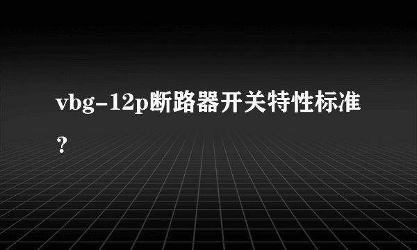 vbg-12p断路器开关特性标准？