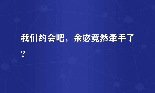 我们约会吧,余宓竟然牵手了?