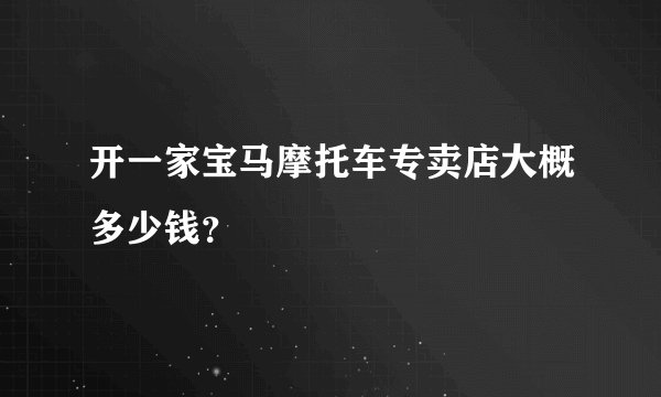 开一家宝马摩托车专卖店大概多少钱？