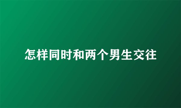 怎样同时和两个男生交往