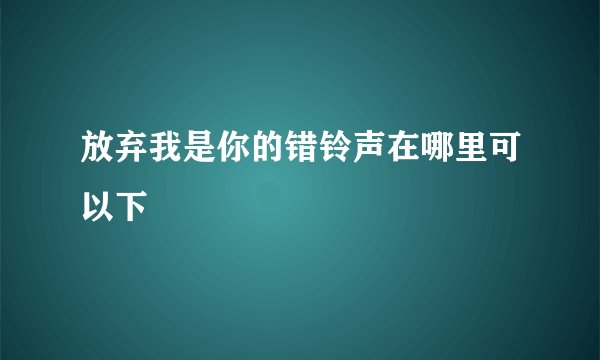 放弃我是你的错铃声在哪里可以下