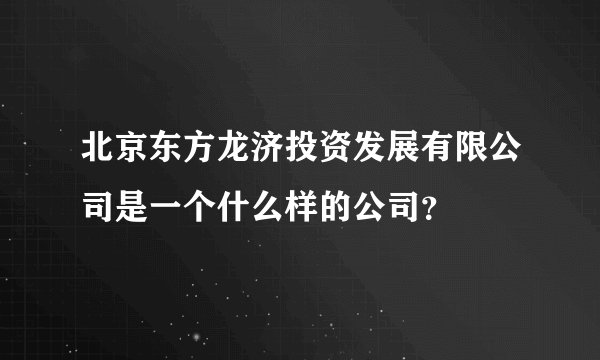 北京东方龙济投资发展有限公司是一个什么样的公司？