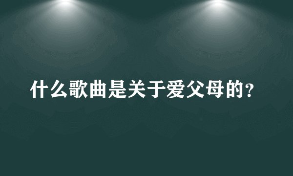 什么歌曲是关于爱父母的?