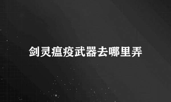 剑灵瘟疫武器去哪里弄