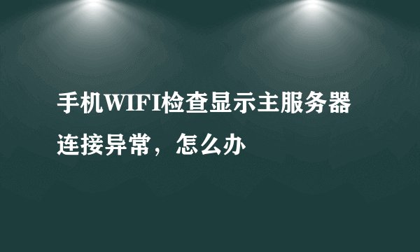 手机WIFI检查显示主服务器连接异常，怎么办