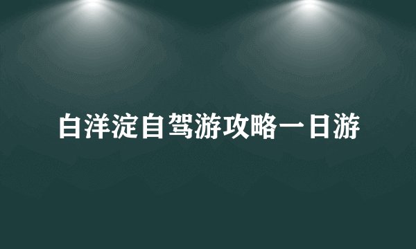 白洋淀自驾游攻略一日游