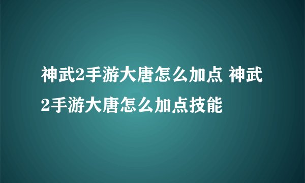 神武2手游大唐怎么加点 神武2手游大唐怎么加点技能