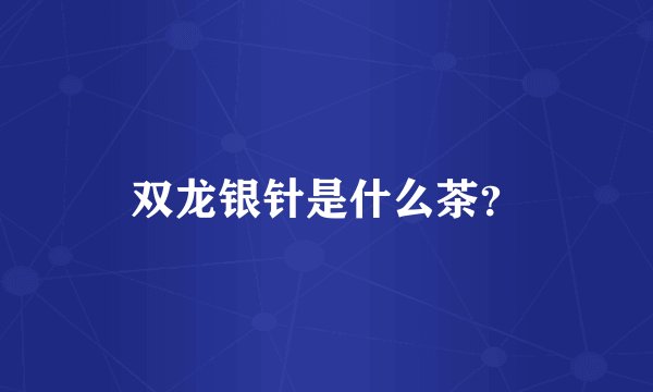 双龙银针是什么茶？