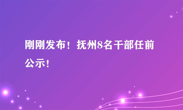 刚刚发布！抚州8名干部任前公示！