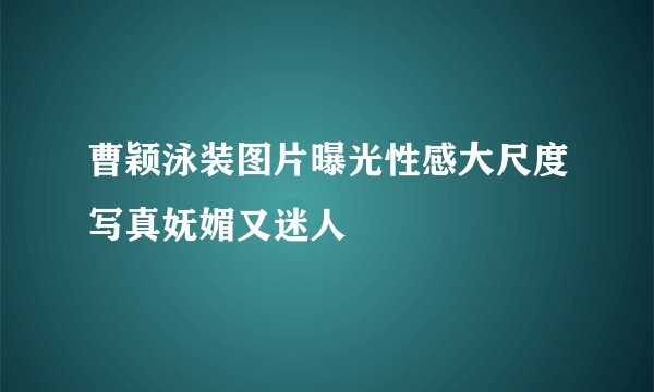 曹颖泳装图片曝光性感大尺度写真妩媚又迷人