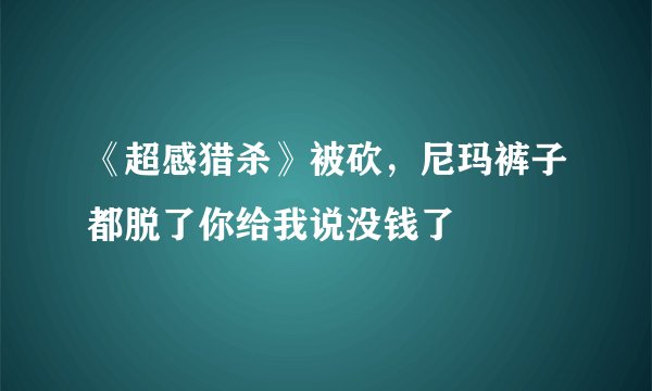 《超感猎杀》被砍，尼玛裤子都脱了你给我说没钱了
