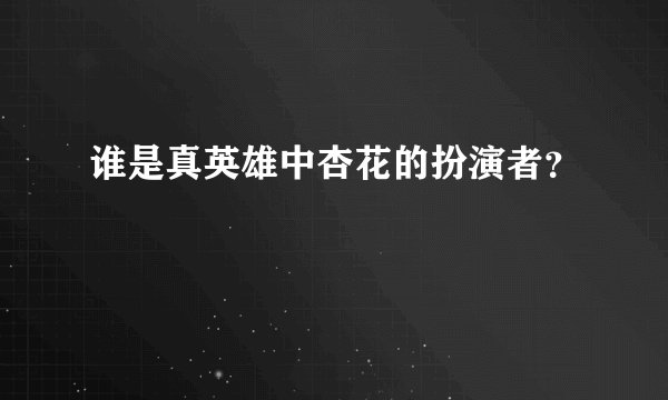 谁是真英雄中杏花的扮演者？