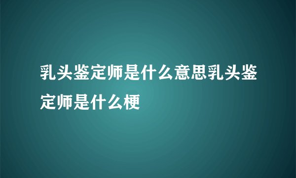 乳头鉴定师是什么意思乳头鉴定师是什么梗