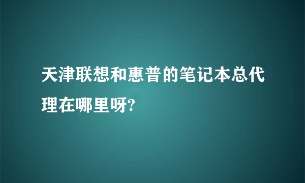 天津联想和惠普的笔记本总代理在哪里呀?