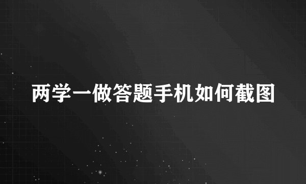 两学一做答题手机如何截图