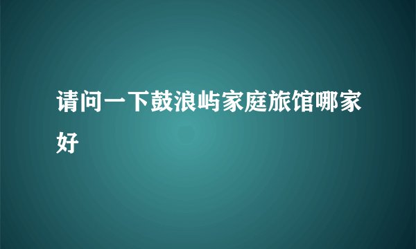 请问一下鼓浪屿家庭旅馆哪家好