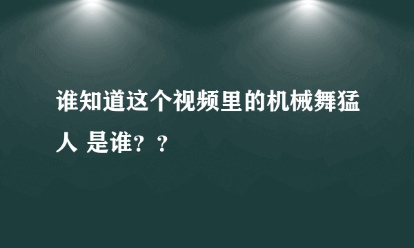 谁知道这个视频里的机械舞猛人 是谁？？