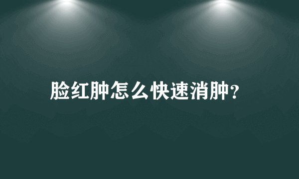 脸红肿怎么快速消肿？