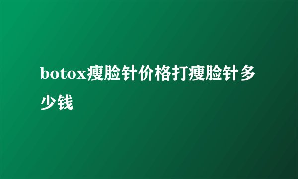 botox瘦脸针价格打瘦脸针多少钱