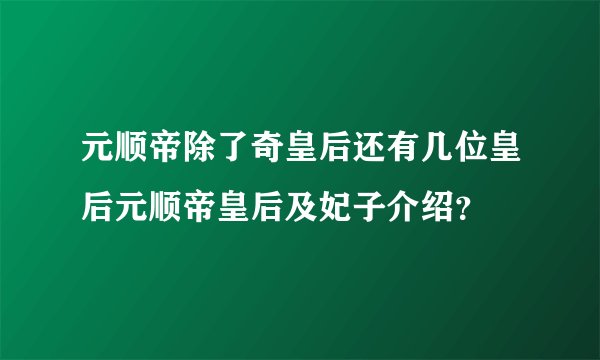 元顺帝除了奇皇后还有几位皇后元顺帝皇后及妃子介绍？