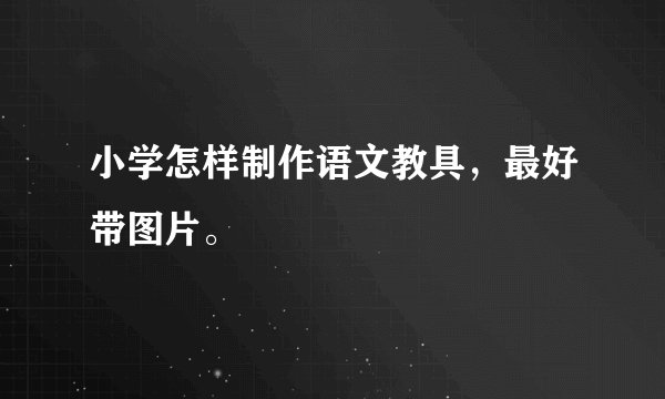 小学怎样制作语文教具，最好带图片。