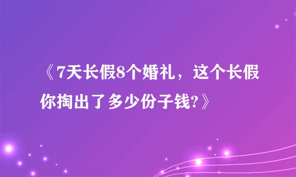 《7天长假8个婚礼，这个长假你掏出了多少份子钱?》