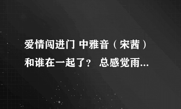 爱情闯进门 中雅音（宋茜）和谁在一起了？ 总感觉雨江（辰亦儒）是主角