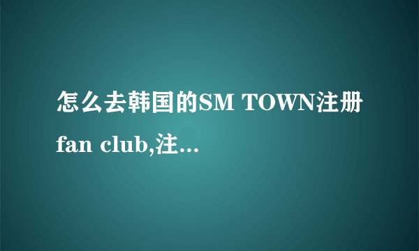 怎么去韩国的SM TOWN注册fan club,注册是免费的吗?还是要交40000韩元?