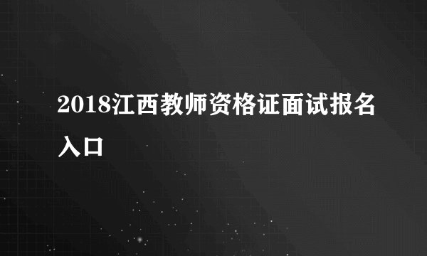 2018江西教师资格证面试报名入口