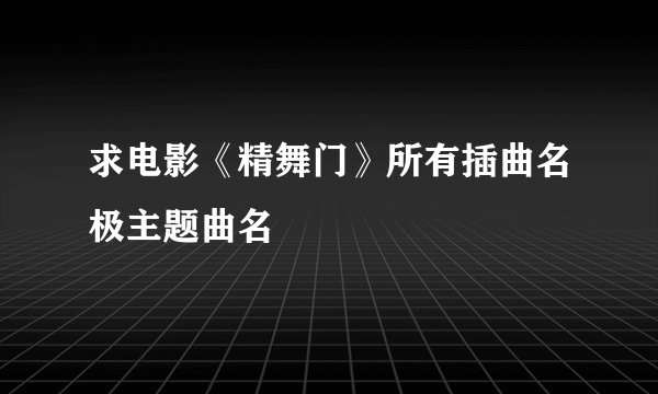 求电影《精舞门》所有插曲名极主题曲名