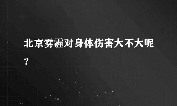 北京雾霾对身体伤害大不大呢?