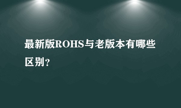 最新版ROHS与老版本有哪些区别？