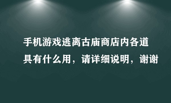 手机游戏逃离古庙商店内各道具有什么用，请详细说明，谢谢