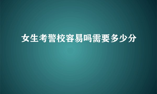 女生考警校容易吗需要多少分