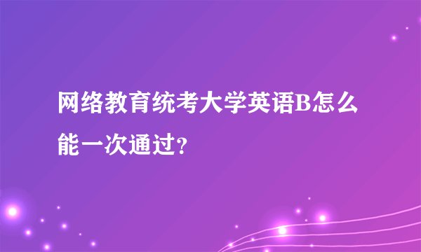 网络教育统考大学英语B怎么能一次通过?