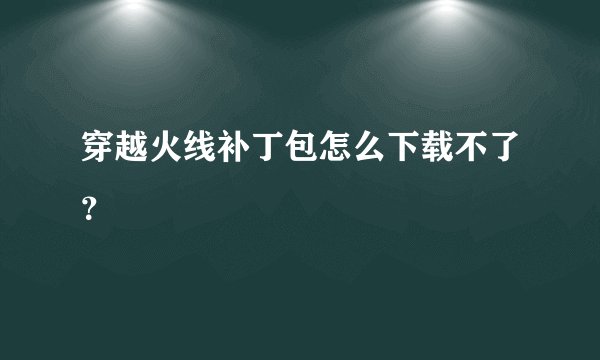 穿越火线补丁包怎么下载不了？