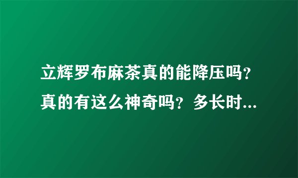 立辉罗布麻茶真的能降压吗?真的有这么神奇吗?多长时间见效果?