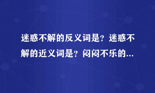 迷惑不解的反义词是?迷惑不解的近义词是?闷闷不乐的近义词是?闷闷不乐的反义词是?