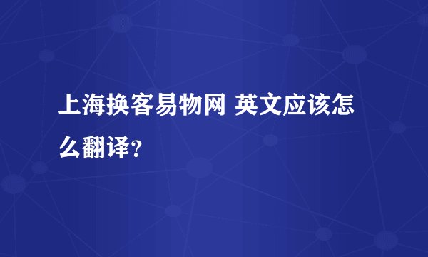 上海换客易物网 英文应该怎么翻译？