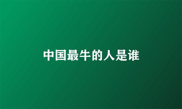 中国最牛的人是谁