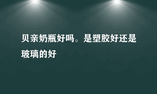 贝亲奶瓶好吗。是塑胶好还是玻璃的好