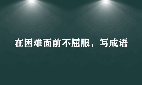 在困难面前不屈服，写成语