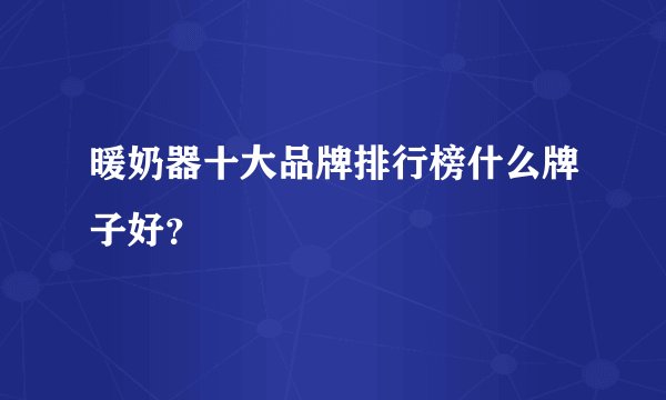 暖奶器十大品牌排行榜什么牌子好？