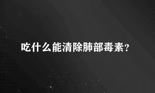 吃什么能清除肺部毒素？
