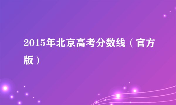 2015年北京高考分数线（官方版）