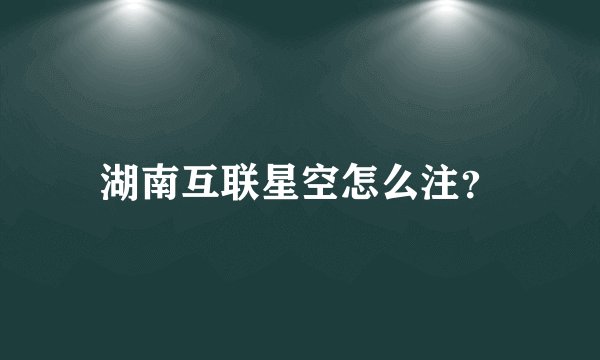 湖南互联星空怎么注？