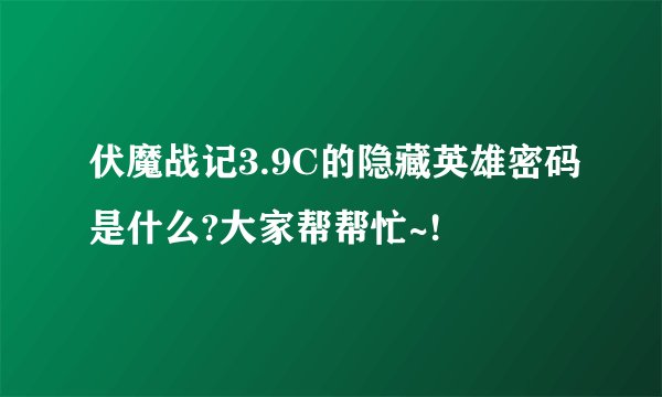 伏魔战记3.9C的隐藏英雄密码是什么?大家帮帮忙~!