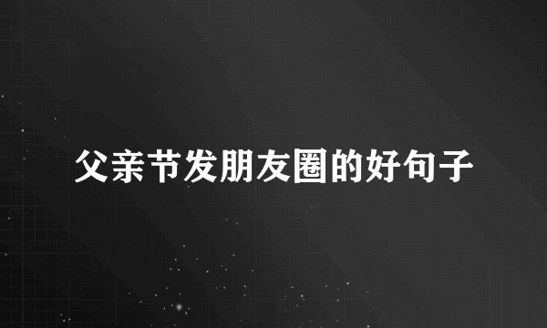 父亲节发朋友圈的好句子